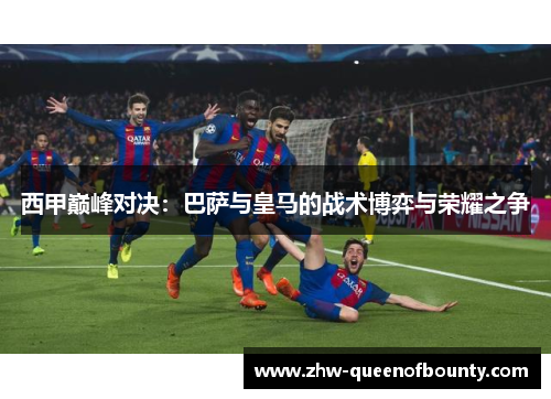 西甲巅峰对决：巴萨与皇马的战术博弈与荣耀之争