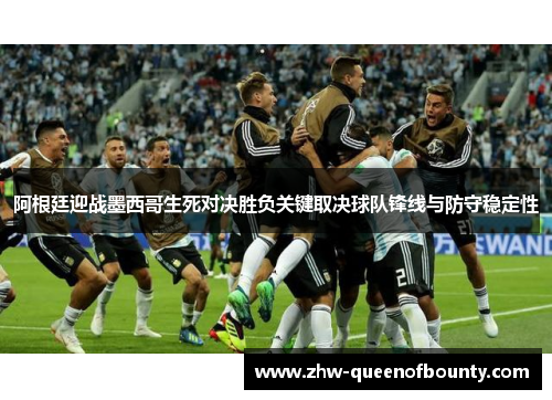 阿根廷迎战墨西哥生死对决胜负关键取决球队锋线与防守稳定性