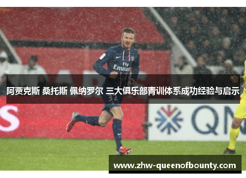 阿贾克斯 桑托斯 佩纳罗尔 三大俱乐部青训体系成功经验与启示