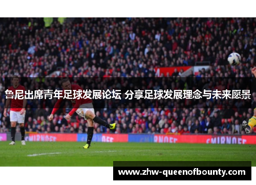 鲁尼出席青年足球发展论坛 分享足球发展理念与未来愿景