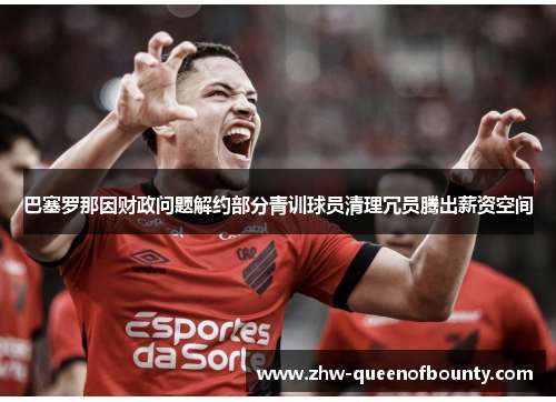 巴塞罗那因财政问题解约部分青训球员清理冗员腾出薪资空间