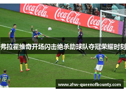 弗拉霍维奇开场闪击绝杀助球队夺冠荣耀时刻 弗拉霍维奇开场闪击绝杀助球队夺冠荣耀时刻