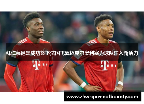 拜仁慕尼黑成功签下法国飞翼迈克尔奥利塞为球队注入新活力 拜仁慕尼黑成功签下法国飞翼迈克尔奥利塞为球队注入新活力