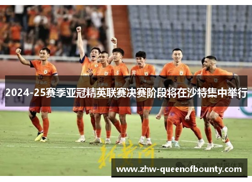 2024-25赛季亚冠精英联赛决赛阶段将在沙特集中举行 2024-25赛季亚冠精英联赛决赛阶段将在沙特集中举行