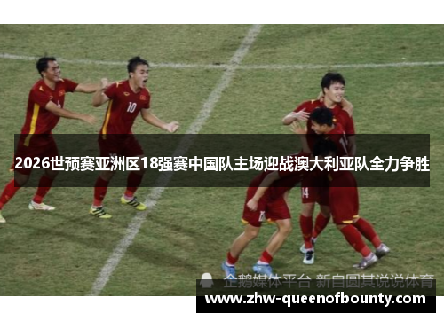 2026世预赛亚洲区18强赛中国队主场迎战澳大利亚队全力争胜