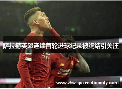 萨拉赫英超连续首轮进球纪录被终结引关注