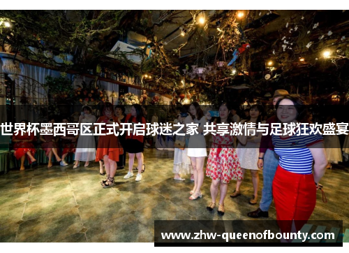 世界杯墨西哥区正式开启球迷之家 共享激情与足球狂欢盛宴