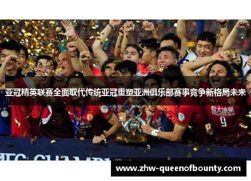 亚冠精英联赛全面取代传统亚冠重塑亚洲俱乐部赛事竞争新格局未来