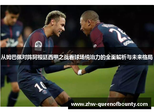 从姆巴佩对阵阿根廷西甲之战看球场统治力的全面解析与未来格局