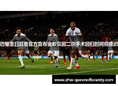 巴黎圣日耳曼官方宣布金彭贝因二次手术回归时间将推迟 巴黎圣日耳曼官方宣布金彭贝因二次手术回归时间将推迟