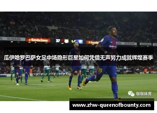 瓜伊哈罗巴萨女足中场隐形巨星如何凭借无声努力成就辉煌赛季