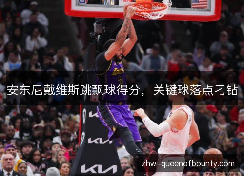 安东尼戴维斯跳飘球得分,关键球落点刁钻 安东尼戴维斯跳飘球得分,关键球落点刁钻