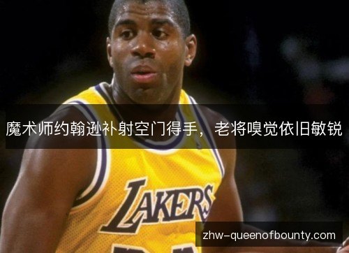 魔术师约翰逊补射空门得手,老将嗅觉依旧敏锐 魔术师约翰逊补射空门得手,老将嗅觉依旧敏锐
