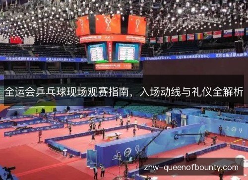 全运会乒乓球现场观赛指南,入场动线与礼仪全解析 全运会乒乓球现场观赛指南,入场动线与礼仪全解析